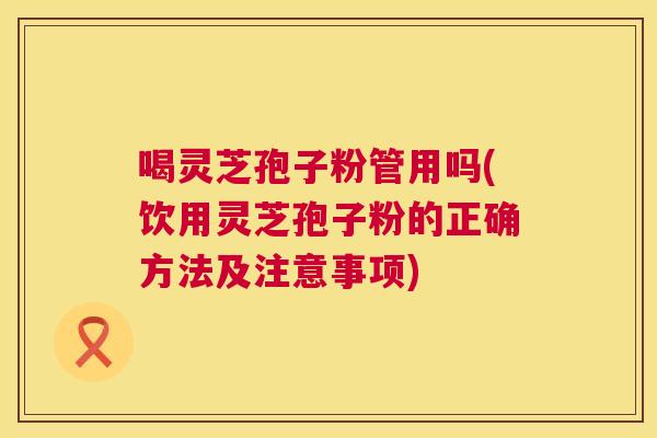 喝灵芝孢子粉管用吗(饮用灵芝孢子粉的正确方法及注意事项)  第1张