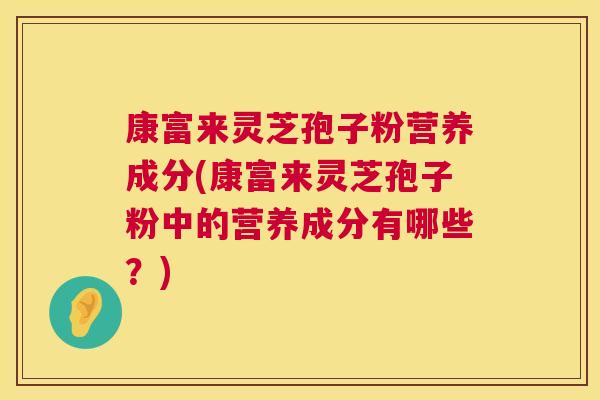 康富来灵芝孢子粉营养成分(康富来灵芝孢子粉中的营养成分有哪些？)  第1张