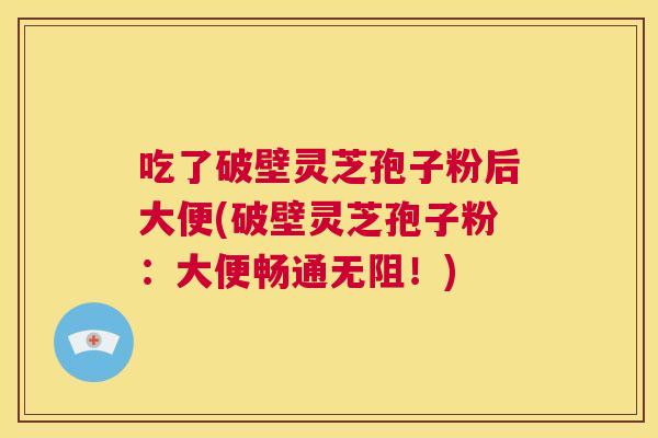 吃了破壁灵芝孢子粉后大便(破壁灵芝孢子粉:大便畅通无阻!) 第1张 吃了破壁灵芝孢子粉后大便(破壁灵芝孢子粉:大便畅通无阻!) 第1张