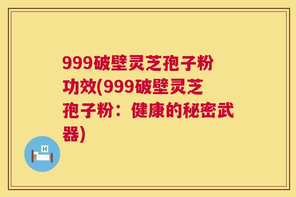 999破壁灵芝孢子粉功效(999破壁灵芝孢子粉:健康的秘密武器) 第1张 999破壁灵芝孢子粉功效(999破壁灵芝孢子粉:健康的秘密武器) 第1张