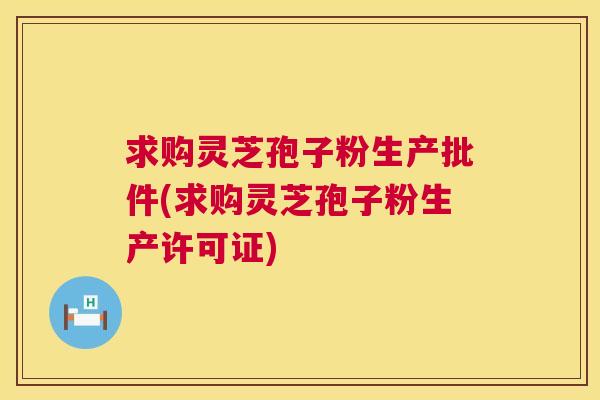 求购灵芝孢子粉生产批件(求购灵芝孢子粉生产许可证) 第1张 求购灵芝孢子粉生产批件(求购灵芝孢子粉生产许可证) 第1张