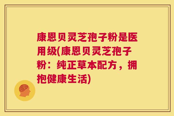 康恩贝灵芝孢子粉是医用级(康恩贝灵芝孢子粉:纯正草本配方,拥抱健康生活) 第1张 康恩贝灵芝孢子粉是医用级(康恩贝灵芝孢子粉:纯正草本配方,拥抱健康生活) 第1张