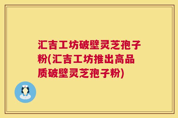 汇吉工坊破壁灵芝孢子粉(汇吉工坊推出高品质破壁灵芝孢子粉) 第1张 汇吉工坊破壁灵芝孢子粉(汇吉工坊推出高品质破壁灵芝孢子粉) 第1张
