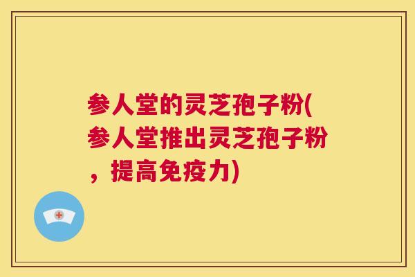 参人堂的灵芝孢子粉(参人堂推出灵芝孢子粉，提高免疫力)  第1张