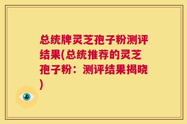 总统牌灵芝孢子粉测评结果(总统推荐的灵芝孢子粉:测评结果揭晓) 第1张 总统牌灵芝孢子粉测评结果(总统推荐的灵芝孢子粉:测评结果揭晓) 第1张