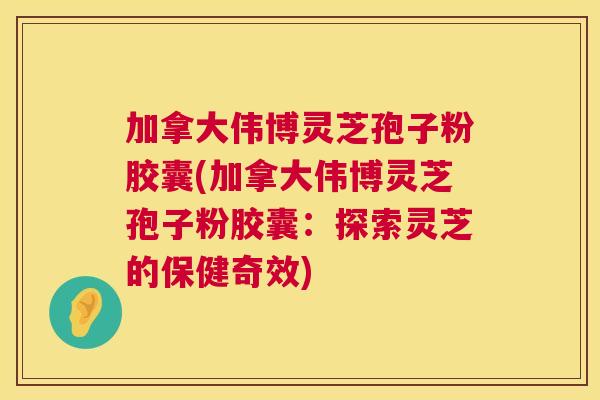 加拿大伟博灵芝孢子粉胶囊(加拿大伟博灵芝孢子粉胶囊:探索灵芝的保健奇效) 第1张 加拿大伟博灵芝孢子粉胶囊(加拿大伟博灵芝孢子粉胶囊:探索灵芝的保健奇效) 第1张