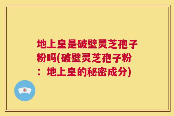 地上皇是破壁灵芝孢子粉吗(破壁灵芝孢子粉:地上皇的秘密成分) 第1张 地上皇是破壁灵芝孢子粉吗(破壁灵芝孢子粉:地上皇的秘密成分) 第1张