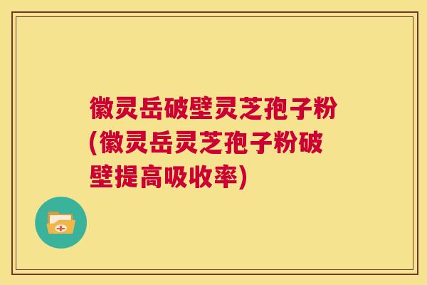 徽灵岳破壁灵芝孢子粉(徽灵岳灵芝孢子粉破壁提高吸收率) 第1张 徽灵岳破壁灵芝孢子粉(徽灵岳灵芝孢子粉破壁提高吸收率) 第1张