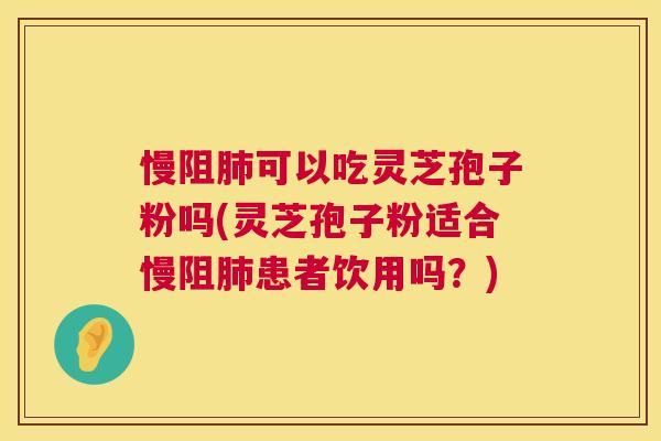 慢阻肺可以吃灵芝孢子粉吗(灵芝孢子粉适合慢阻肺患者饮用吗?) 第1张 慢阻肺可以吃灵芝孢子粉吗(灵芝孢子粉适合慢阻肺患者饮用吗?) 第1张
