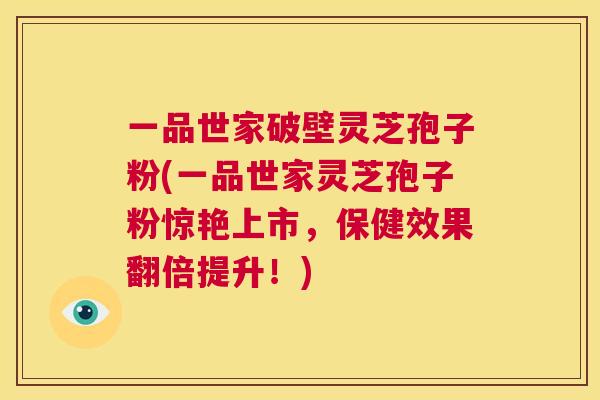 一品世家破壁灵芝孢子粉(一品世家灵芝孢子粉惊艳上市,保健效果翻倍提升!) 第1张 一品世家破壁灵芝孢子粉(一品世家灵芝孢子粉惊艳上市,保健效果翻倍提升!) 第1张