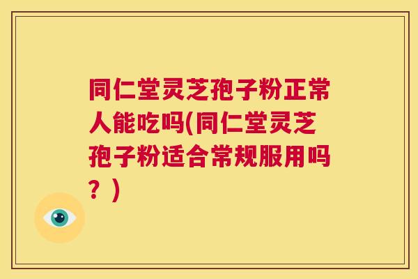 同仁堂灵芝孢子粉正常人能吃吗(同仁堂灵芝孢子粉适合常规服用吗?) 第1张 同仁堂灵芝孢子粉正常人能吃吗(同仁堂灵芝孢子粉适合常规服用吗?) 第1张