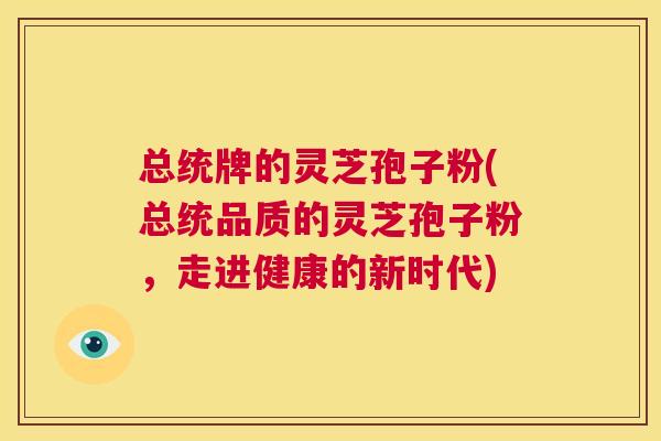 总统牌的灵芝孢子粉(总统品质的灵芝孢子粉,走进健康的新时代) 第1张 总统牌的灵芝孢子粉(总统品质的灵芝孢子粉,走进健康的新时代) 第1张