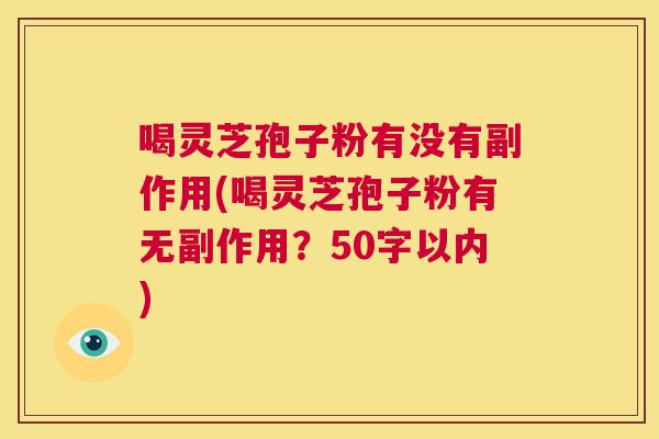 喝灵芝孢子粉有没有副作用,喝灵芝孢子粉有无副作用? 第1张 喝灵芝孢子粉有没有副作用,喝灵芝孢子粉有无副作用? 第1张