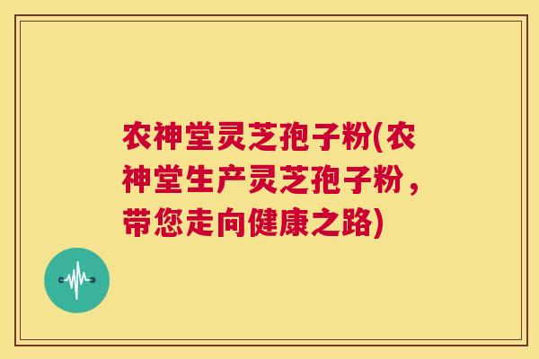 农神堂灵芝孢子粉(农神堂生产灵芝孢子粉,带您走向健康之路) 第1张 农神堂灵芝孢子粉(农神堂生产灵芝孢子粉,带您走向健康之路) 第1张