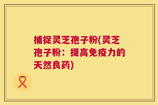 捕捉灵芝孢子粉(灵芝孢子粉:提高免疫力的天然良药) 第1张 捕捉灵芝孢子粉(灵芝孢子粉:提高免疫力的天然良药) 第1张