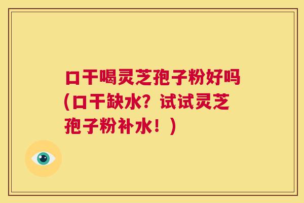 口干喝灵芝孢子粉好吗(口干缺水?试试灵芝孢子粉补水!) 第1张 口干喝灵芝孢子粉好吗(口干缺水?试试灵芝孢子粉补水!) 第1张