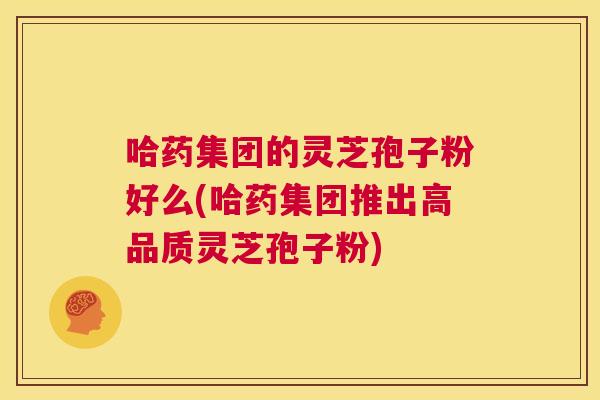 哈药集团的灵芝孢子粉好么(哈药集团推出高品质灵芝孢子粉) 第1张 哈药集团的灵芝孢子粉好么(哈药集团推出高品质灵芝孢子粉) 第1张