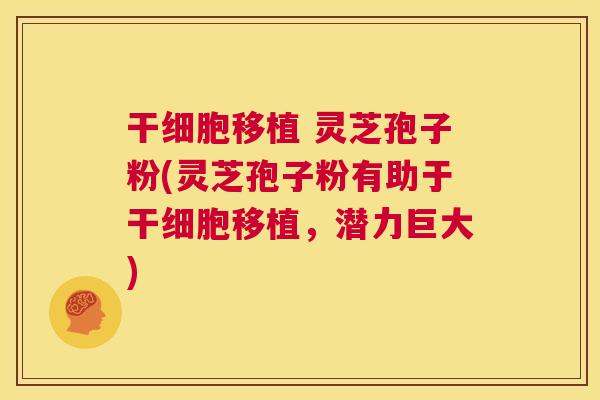 干细胞移植 灵芝孢子粉(灵芝孢子粉有助于干细胞移植,潜力巨大) 第1张 干细胞移植 灵芝孢子粉(灵芝孢子粉有助于干细胞移植,潜力巨大) 第1张