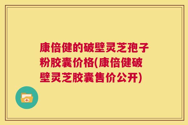 康倍健的破壁灵芝孢子粉胶囊价格(康倍健破壁灵芝胶囊售价公开) 第1张 康倍健的破壁灵芝孢子粉胶囊价格(康倍健破壁灵芝胶囊售价公开) 第1张
