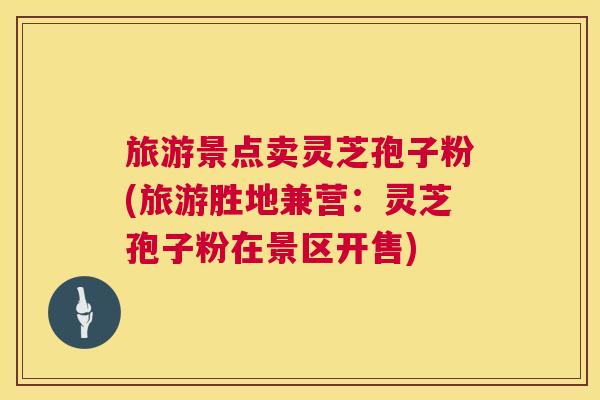 旅游景点卖灵芝孢子粉(旅游胜地兼营:灵芝孢子粉在景区开售) 第1张 旅游景点卖灵芝孢子粉(旅游胜地兼营:灵芝孢子粉在景区开售) 第1张