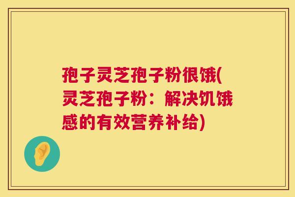 孢子灵芝孢子粉很饿(灵芝孢子粉：解决饥饿感的有效营养补给)  第1张