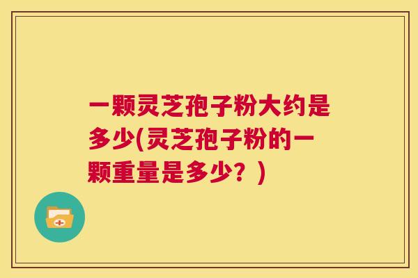 一颗灵芝孢子粉大约是多少(灵芝孢子粉的一颗重量是多少?) 第1张 一颗灵芝孢子粉大约是多少(灵芝孢子粉的一颗重量是多少?) 第1张