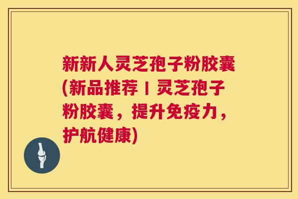 新新人灵芝孢子粉胶囊(新品推荐丨灵芝孢子粉胶囊,提升免疫力,护航健康) 第1张 新新人灵芝孢子粉胶囊(新品推荐丨灵芝孢子粉胶囊,提升免疫力,护航健康) 第1张