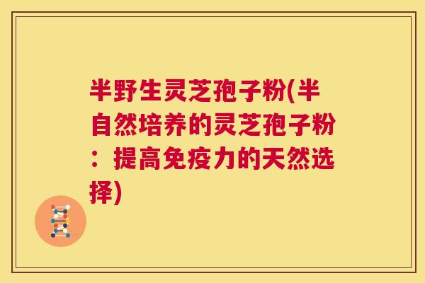 半野生灵芝孢子粉(半自然培养的灵芝孢子粉：提高免疫力的天然选择)  第1张