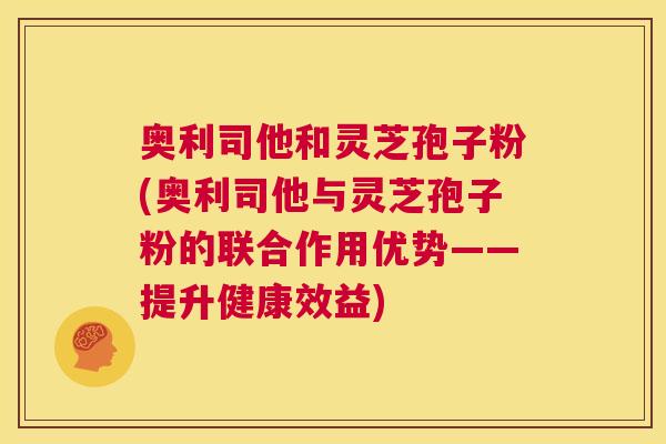 奥利司他和灵芝孢子粉(奥利司他与灵芝孢子粉的联合作用优势——提升健康效益) 第1张 奥利司他和灵芝孢子粉(奥利司他与灵芝孢子粉的联合作用优势——提升健康效益) 第1张