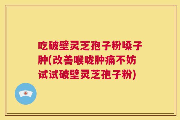 吃破壁灵芝孢子粉嗓子肿(改善喉咙肿痛不妨试试破壁灵芝孢子粉) 第1张 吃破壁灵芝孢子粉嗓子肿(改善喉咙肿痛不妨试试破壁灵芝孢子粉) 第1张