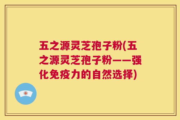 五之源灵芝孢子粉(五之源灵芝孢子粉——强化免疫力的自然选择) 第1张 五之源灵芝孢子粉(五之源灵芝孢子粉——强化免疫力的自然选择) 第1张