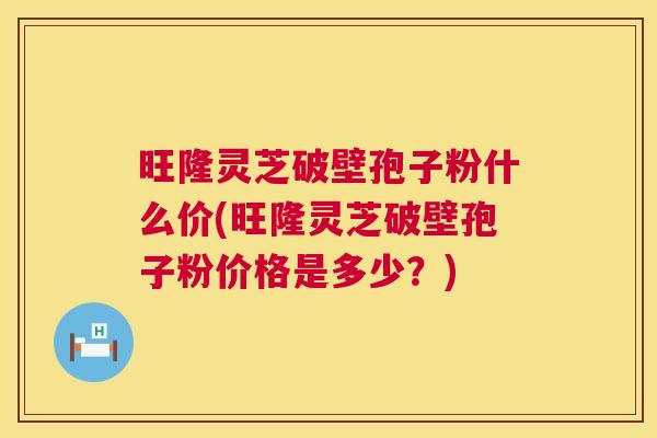 旺隆灵芝破壁孢子粉什么价(旺隆灵芝破壁孢子粉价格是多少？)  第1张