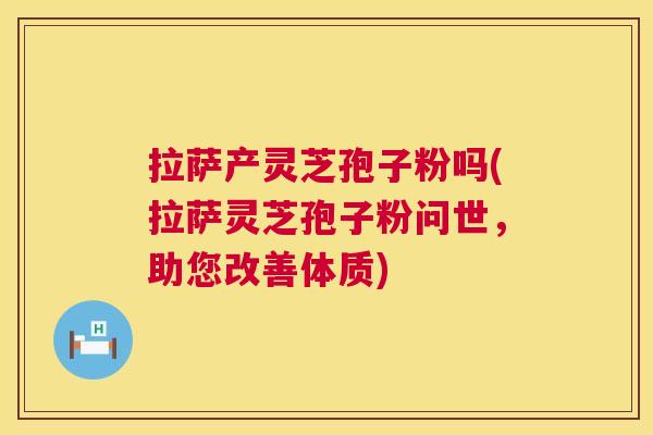 拉萨产灵芝孢子粉吗(拉萨灵芝孢子粉问世，助您改善体质)  第1张