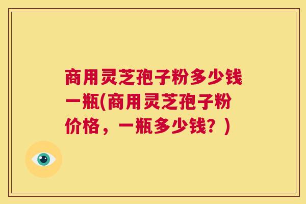 商用灵芝孢子粉多少钱一瓶(商用灵芝孢子粉价格,一瓶多少钱?) 第1张 商用灵芝孢子粉多少钱一瓶(商用灵芝孢子粉价格,一瓶多少钱?) 第1张