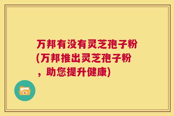 万邦有没有灵芝孢子粉(万邦推出灵芝孢子粉，助您提升健康)  第1张