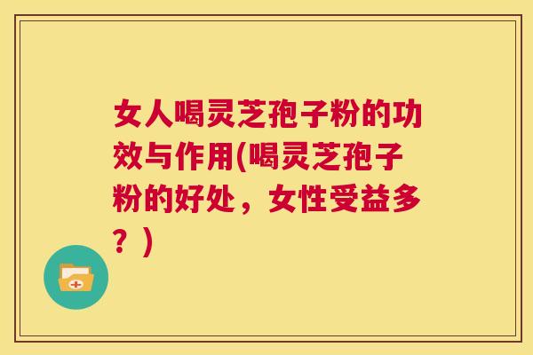 女人喝灵芝孢子粉的功效与作用(喝灵芝孢子粉的好处,女性受益多?) 第1张 女人喝灵芝孢子粉的功效与作用(喝灵芝孢子粉的好处,女性受益多?) 第1张