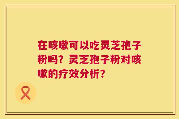 在咳嗽可以吃灵芝孢子粉吗?灵芝孢子粉对咳嗽的疗效分析? 第1张 在咳嗽可以吃灵芝孢子粉吗?灵芝孢子粉对咳嗽的疗效分析? 第1张