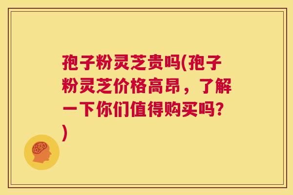 孢子粉灵芝贵吗(孢子粉灵芝价格高昂,了解一下你们值得购买吗?) 第1张 孢子粉灵芝贵吗(孢子粉灵芝价格高昂,了解一下你们值得购买吗?) 第1张