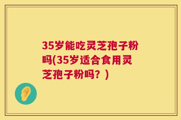 35岁能吃灵芝孢子粉吗(35岁适合食用灵芝孢子粉吗?) 第1张 35岁能吃灵芝孢子粉吗(35岁适合食用灵芝孢子粉吗?) 第1张