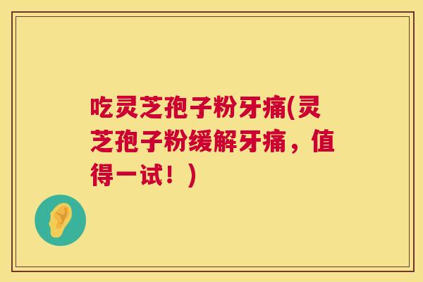 吃灵芝孢子粉牙痛(灵芝孢子粉缓解牙痛,值得一试!) 第1张 吃灵芝孢子粉牙痛(灵芝孢子粉缓解牙痛,值得一试!) 第1张