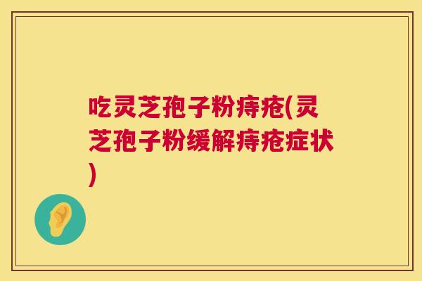 吃灵芝孢子粉痔疮(灵芝孢子粉缓解痔疮症状) 第1张 吃灵芝孢子粉痔疮(灵芝孢子粉缓解痔疮症状) 第1张