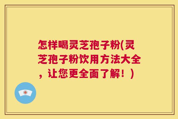 怎样喝灵芝孢子粉(灵芝孢子粉饮用方法大全，让您更全面了解！)  第1张
