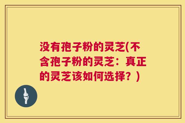 没有孢子粉的灵芝(不含孢子粉的灵芝：真正的灵芝该如何选择？)  第1张