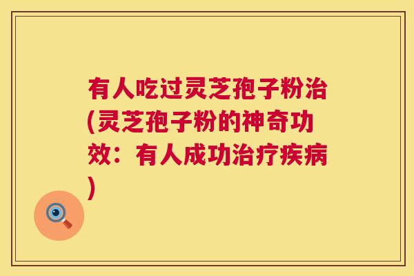 有人吃过灵芝孢子粉治(灵芝孢子粉的神奇功效:有人成功治疗疾病) 第1张 有人吃过灵芝孢子粉治(灵芝孢子粉的神奇功效:有人成功治疗疾病) 第1张