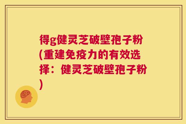 得g健灵芝破壁孢子粉(重建免疫力的有效选择:健灵芝破壁孢子粉) 第1张 得g健灵芝破壁孢子粉(重建免疫力的有效选择:健灵芝破壁孢子粉) 第1张