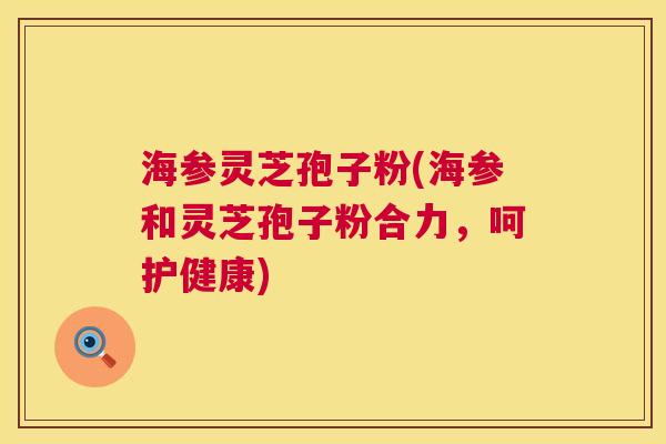 海参灵芝孢子粉(海参和灵芝孢子粉合力,呵护健康) 第1张 海参灵芝孢子粉(海参和灵芝孢子粉合力,呵护健康) 第1张
