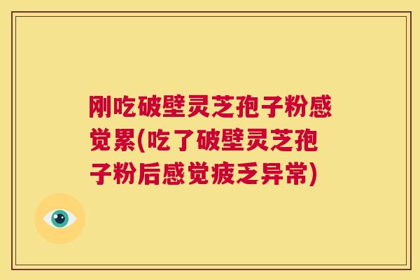 刚吃破壁灵芝孢子粉感觉累(吃了破壁灵芝孢子粉后感觉疲乏异常) 第1张 刚吃破壁灵芝孢子粉感觉累(吃了破壁灵芝孢子粉后感觉疲乏异常) 第1张