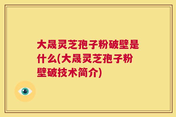 大晟灵芝孢子粉破壁是什么(大晟灵芝孢子粉壁破技术简介) 第1张 大晟灵芝孢子粉破壁是什么(大晟灵芝孢子粉壁破技术简介) 第1张
