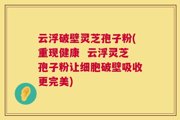 云浮破壁灵芝孢子粉(重现健康 云浮灵芝孢子粉让细胞破壁吸收更完美) 第1张 云浮破壁灵芝孢子粉(重现健康 云浮灵芝孢子粉让细胞破壁吸收更完美) 第1张