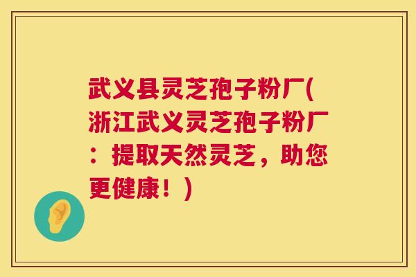 武义县灵芝孢子粉厂(浙江武义灵芝孢子粉厂：提取天然灵芝，助您更健康！)  第1张